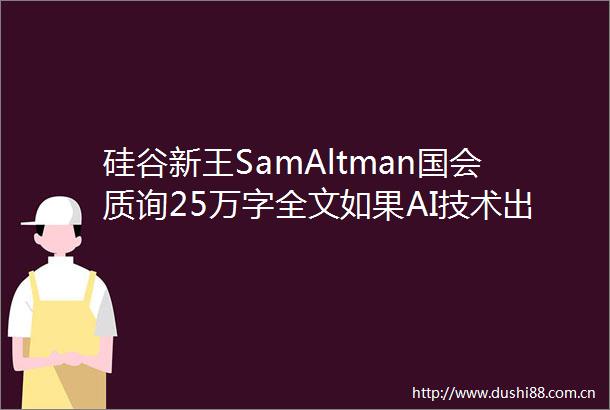硅谷新王SamAltman国会质询25万字全文如果AI技术出错后果很严重