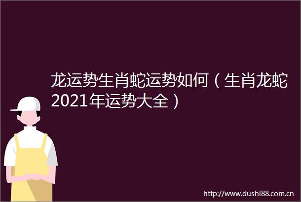 龙运势生肖蛇运势如何（生肖龙蛇2021年运势大全）