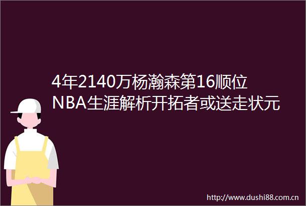 4年2140万杨瀚森第16顺位NBA生涯解析开拓者或送走状元艾顿