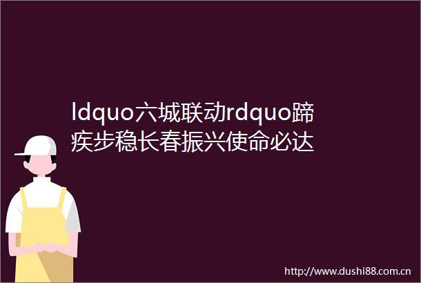 ldquo六城联动rdquo蹄疾步稳长春振兴使命必达