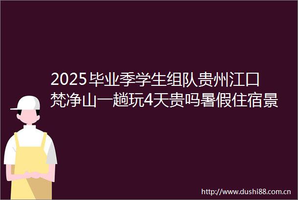 2025毕业季学生组队贵州江口梵净山一趟玩4天贵吗暑假住宿景点