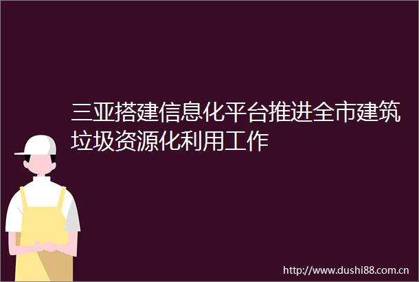 三亚搭建信息化平台推进全市建筑垃圾资源化利用工作