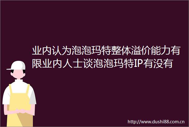 业内认为泡泡玛特整体溢价能力有限业内人士谈泡泡玛特IP有没有故事质疑