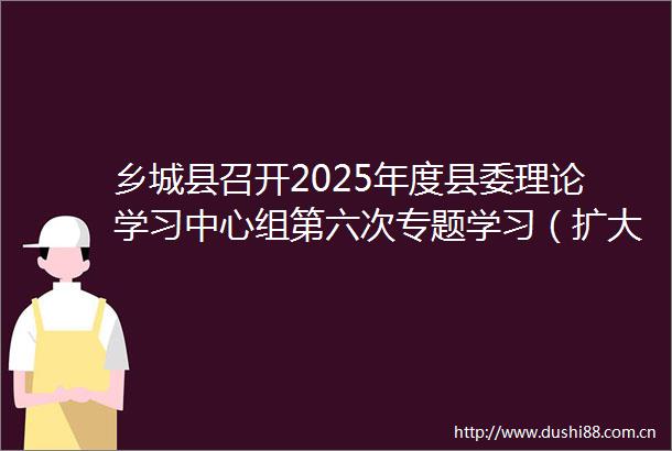 乡城县召开2025年度县委理论学习中心组第六次专题学习（扩大）会
