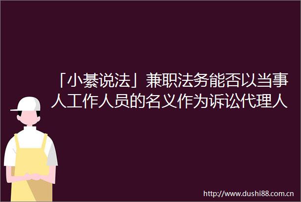 「小綦说法」兼职法务能否以当事人工作人员的名义作为诉讼代理人