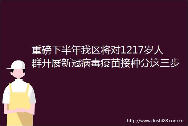 重磅下半年我区将对1217岁人群开展新冠病毒疫苗接种分这三步走