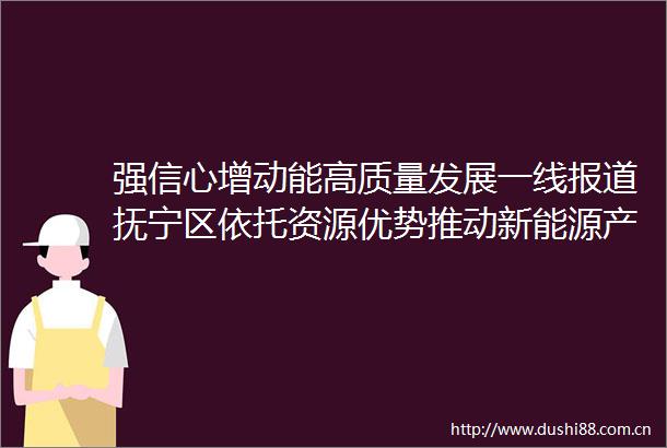 强信心增动能高质量发展一线报道抚宁区依托资源优势推动新能源产业规模逐步壮大好山好水好风光引来企业投资忙