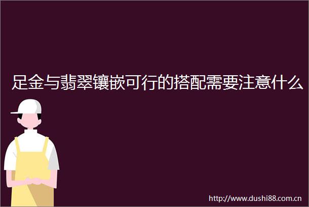 足金与翡翠镶嵌可行的搭配需要注意什么