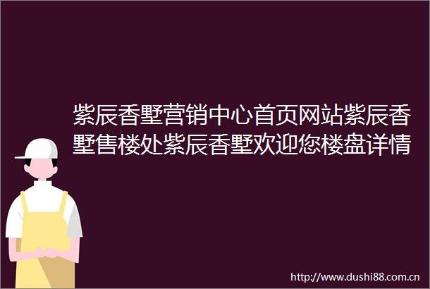 紫辰香墅营销中心首页网站紫辰香墅售楼处紫辰香墅欢迎您楼盘详情最新价格户型图容积率售楼处