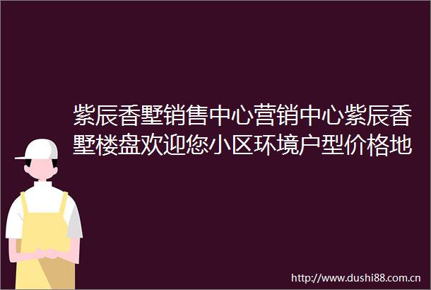 紫辰香墅销售中心营销中心紫辰香墅楼盘欢迎您小区环境户型价格地址楼盘详情周边配套