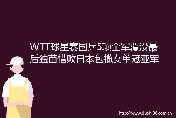 WTT球星赛国乒5项全军覆没最后独苗惜败包揽女单冠亚军