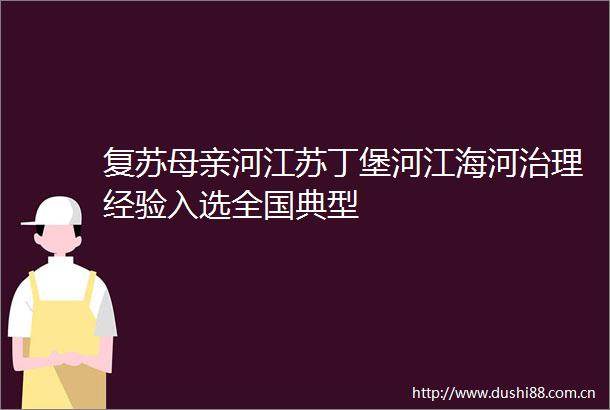 复苏母亲河江苏丁堡河江海河治理经验入选全国典型