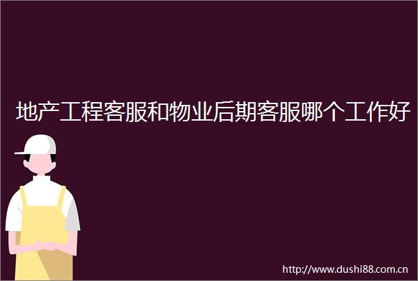 地产工程客服和物业后期客服哪个工作好
