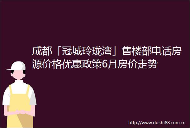 成都「冠城玲珑湾」售楼部电话房源价格优惠政策6月房价走势