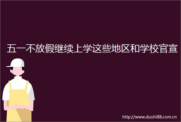 五一不放假继续上学这些地区和学校官宣