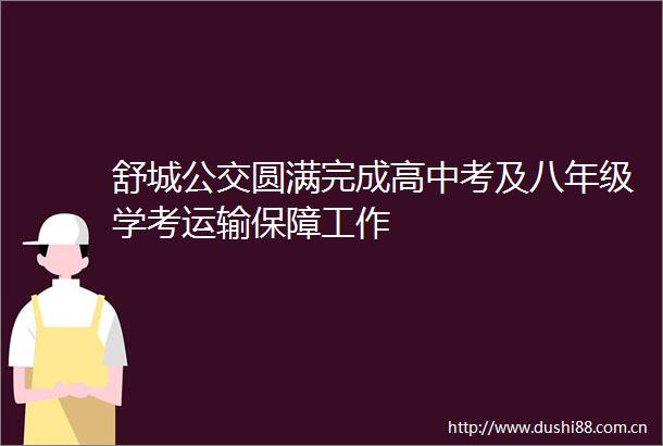 舒城公交圆满完成高中考及八年级学考运输保障工作
