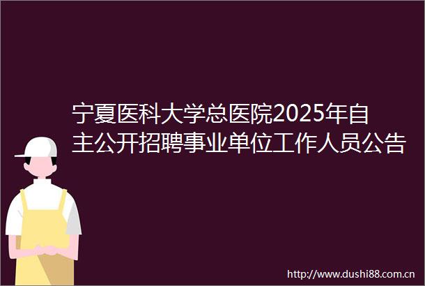 宁夏医科大学总医院2025年自主公开招聘事业单位工作人员公告