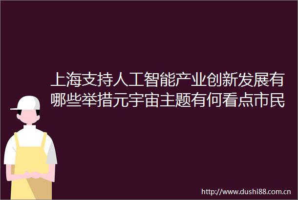 上海支持人工智能产业创新发展有哪些举措元宇宙主题有何看点市民如何参与今天的发布会详解