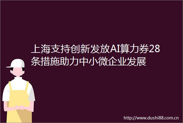 上海支持创新发放AI算力券28条措施助力中小微企业发展