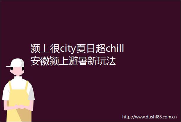 颍上很city夏日超chill安徽颍上避暑新玩法