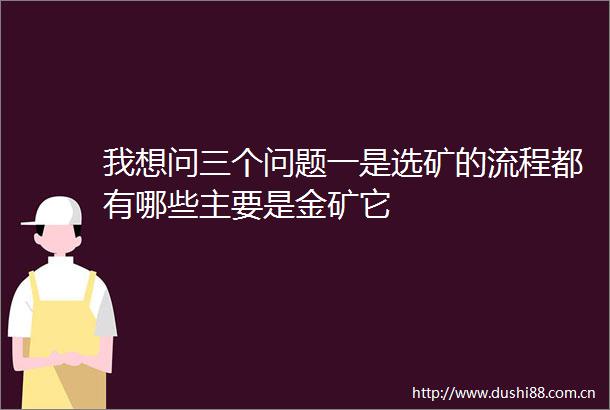 我想问三个问题一是选矿的流程都有哪些主要是金矿它