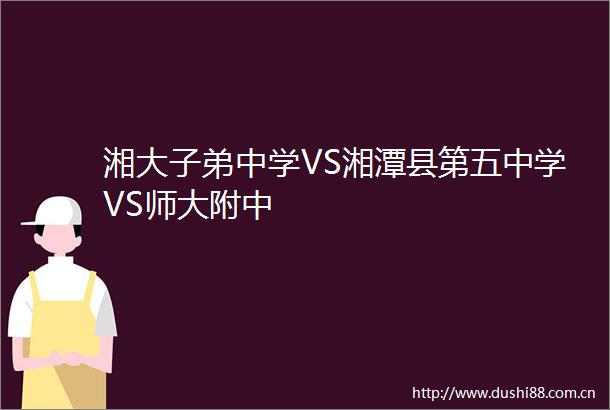 湘大子弟中学VS湘潭县第五中学VS师大附中