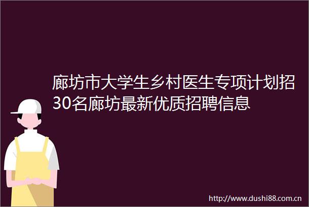 廊坊市大学生乡村医生专项计划招30名廊坊最新优质招聘信息