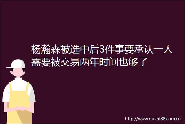 杨瀚森被选中后3件事要承认一人需要被交易两年时间也够了