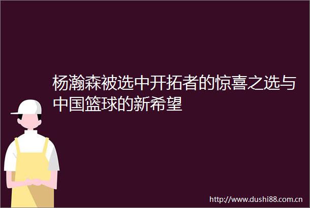 杨瀚森被选中开拓者的惊喜之选与篮球的新希望