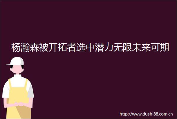 杨瀚森被开拓者选中潜力无限未来可期