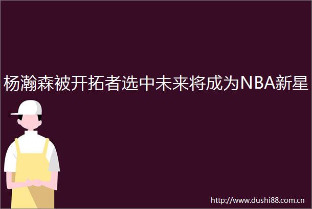 杨瀚森被开拓者选中未来将成为NBA新星