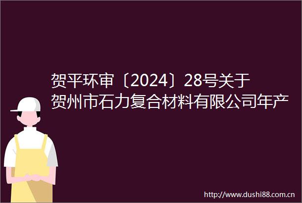 贺平环审〔2024〕28号关于贺州市石力复合材料有限公司年产30万吨超细重质碳酸钙10万吨建筑涂料项目环境影响报告表的批复