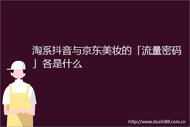 淘系抖音与京东美妆的「流量密码」各是什么