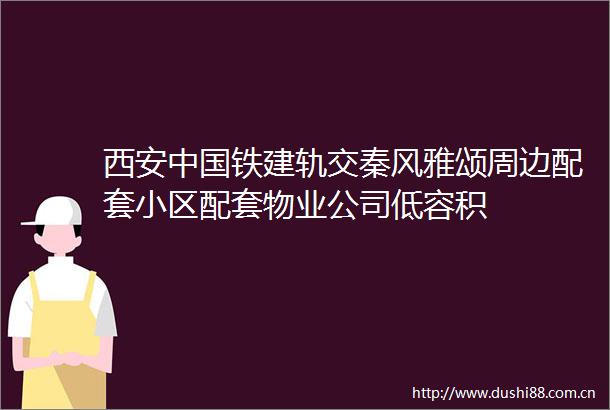 西安铁建轨交秦风雅颂周边配套小区配套物业公司低容积