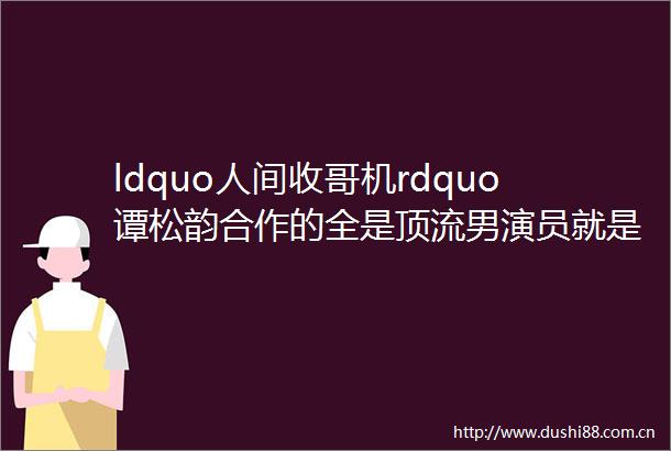 ldquo人间收哥机rdquo谭松韵合作的全是顶流男演员就是不招黑