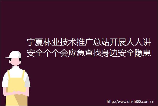 宁夏林业技术推广总站开展人人讲安全个个会应急查找身边安全隐患主题党日活动