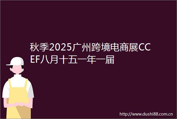 秋季2025广州跨境电商展CCEF八月十五一年一届