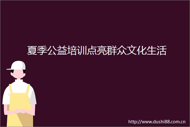 夏季公益培训点亮群众文化生活
