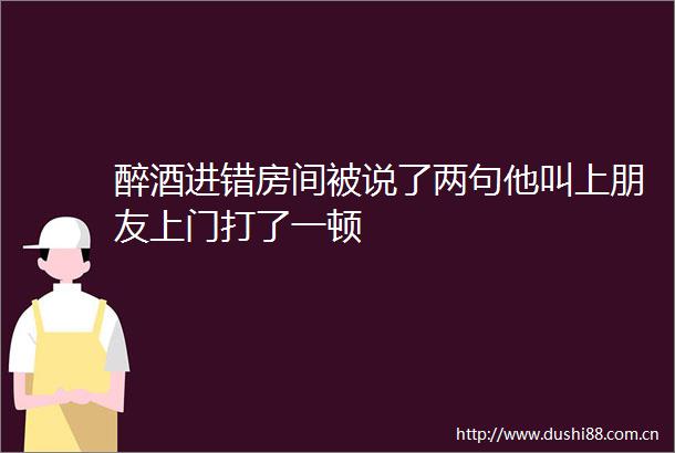 醉酒进错房间被说了两句他叫上朋友上门打了一顿