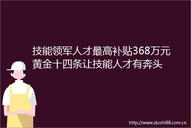 技能领军人才最高补贴368万元黄金十四条让技能人才有奔头