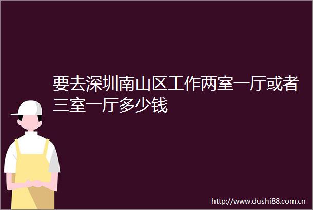 要去深圳南山区工作两室一厅或者三室一厅多少钱