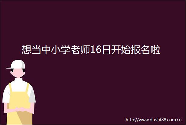 想当中小学老师16日开始报名啦