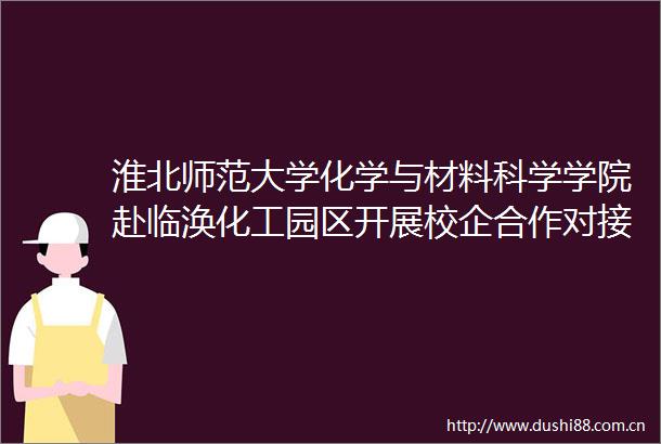 淮北师范大学化学与材料科学学院赴临涣化工园区开展校企合作对接