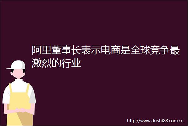 阿里董事长表示电商是全球竞争最激烈的行业