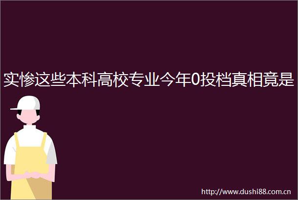 实惨这些本科高校专业今年0投档真相竟是