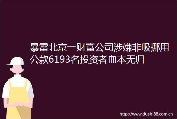 暴雷北京一财富公司非吸挪用公款6193名投资者血本无归