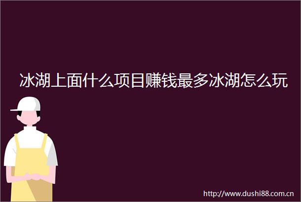 冰湖上面什么项目赚钱最多冰湖怎么玩
