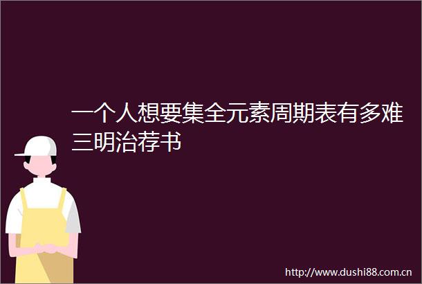 一个人想要集全元素周期表有多难三明治荐书