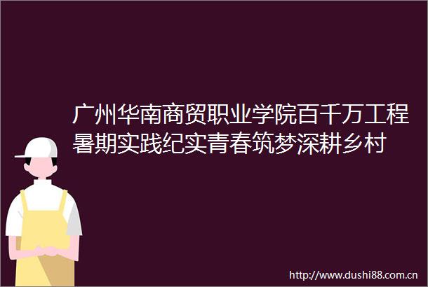 广州华南商贸职业学院百千万工程暑期实践纪实青春筑梦深耕乡村