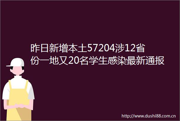 昨日新增本土57204涉12省份一地又20名学生感染最新通报→